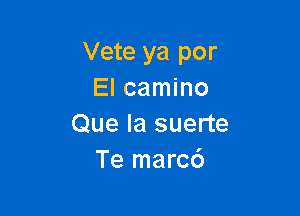 Vete ya por
El camino

Que Ia suerte
Te marc6