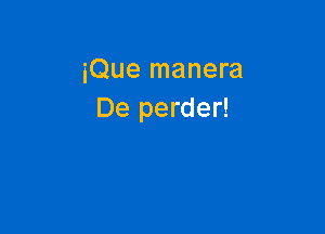 iQue manera
De perder!