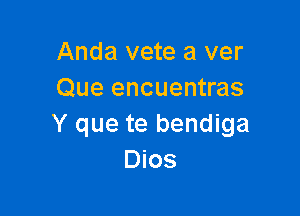 Anda vete a ver
Que encuentras

Y que te bendiga
Dios