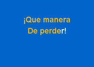 iQue manera
De perder!