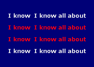 I know I know all about

I know I know all about