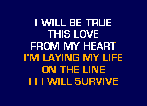 I WILL BE TRUE
THIS LOVE
FROM MY HEART
I'M LAYING MY LIFE
ON THE LINE
I I I WILL SURVIVE

g