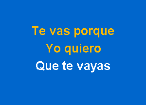 Te vas porque
Yo quiero

Que te vayas