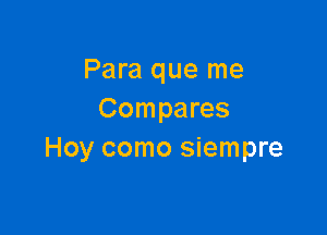 Para que me
Compares

Hoy como siempre