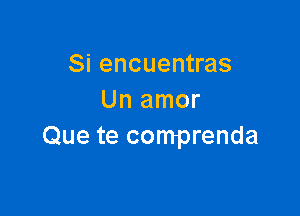 Si encuentras
Un amor

Que te comprenda