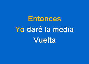 Entonces
Yo daw Ia media

Vuelta