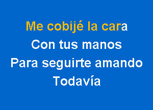 Me cobiE la cara
Con tus manos

Para seguirte amando
Todavia