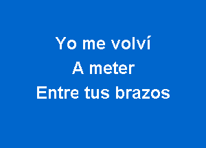 Yo me volvi
A meter

Entre tus brazos