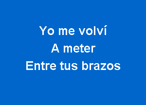 Yo me volvi
A meter

Entre tus brazos