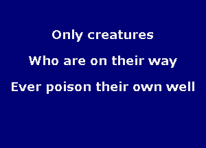 Only creatures

Who are on their way

Ever poison their own well