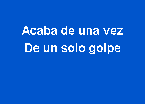 Acaba de una vez
De un solo golpe