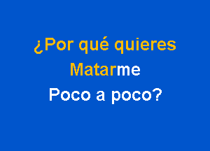 gPor qw quieres
Matarme

Poco a poco?