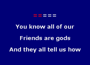 You know all of our

Friends are gods

And they all tell us how
