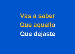 Vas a saber
Que aquello

Que dejaste