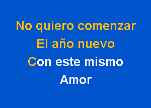 No quiero comenzar
El afio nuevo

Con este mismo
Amor