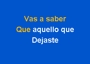 Vas a saber
Que aquello que

Dejaste