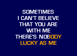 SOMETIMES
I CAN'T BELIEVE
THAT YOU ARE
WITH ME
THERES NOBODY
LUCKY AS ME

g