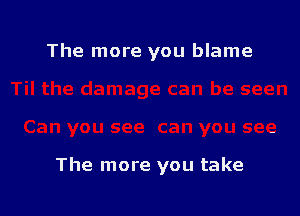 The more you blame

The more you take