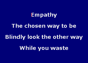 Empathy

The chosen way to be

Blindly look the other way

While you waste