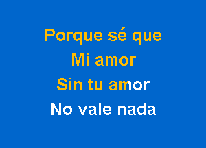 Porque a que
Mi amor

Sin tu amor
No vale nada