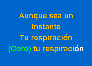 Aunque sea un
lnstante

Tu respiracic'm
(Coro) tu respiraci6n