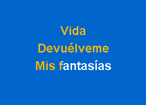 Vida
Devm'elveme

Mis fantasias