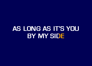 AS LONG AS ITS YOU

BY MY SIDE