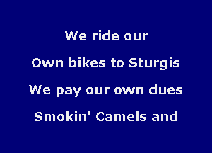 We ride our

Own bikes to Sturgis

We pay our own dues

Smokin' Camels and