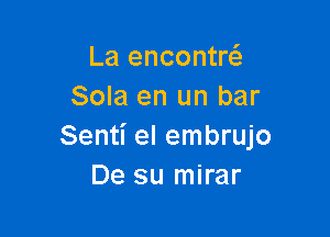 La encontw
Sola en un bar

Senti el embrujo
De su mirar