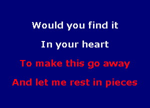 Would you find it

In your heart