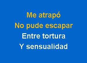 Me atrapcS
No pude escapar

Entre tortura
Y sensualidad