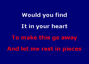 Would you find

It in your heart