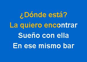 ngnde este'l?
La quiero encontrar

Suefio con ella
En ese mismo bar