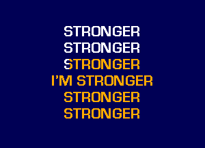 STRONGER
STRONGER
STRONGER

I'M STRONGER
STRONGER
STRONGER