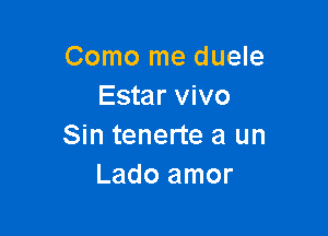 Como me duele
Estar vivo

Sin tenerte a un
Lado amor