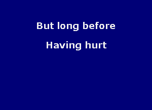 But long before

Having hurt