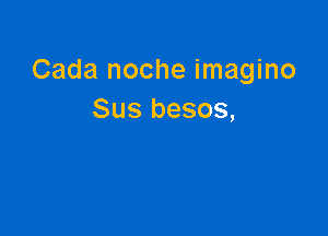 Cada noche imagino
Sus besos,