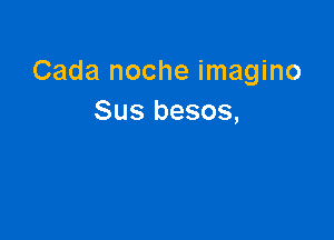 Cada noche imagino
Sus besos,