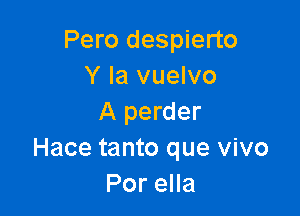 Pero despierto
Y la vuelvo

A perder
Hace tanto que vivo
PoreHa