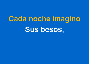 Cada noche imagino
Sus besos,