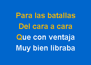 Para Ias batallas
Del cara a cara

Que con ventaja
Muy bien Iibraba