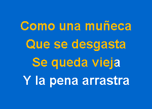 Como una muFIeca
Que se desgasta

Se queda vieja
Y la pena arrastra