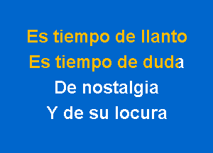 Es tiempo de llanto
Es tiempo de duda

De nostalgia
Y de su Iocura