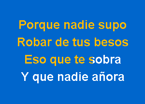 Porque nadie supo
Robar de tus besos

Eso que te sobra
Y que nadie ariora