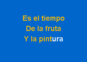 Es el tiempo
De la fruta

Y la pintura