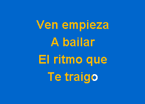 Ven empieza
A bailar

El ritmo que
Te traigo