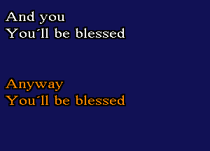 And you
You'll be blessed

Anyway
You'll be blessed