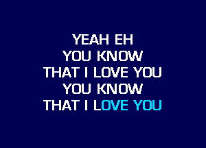 YEAH EH
YOU KNOW
THAT I LOVE YOU

YOU KNOW
THAT I LOVE YOU