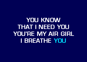 YOU KNOW
THAT I NEED YOU

YOU'RE MY AIR GIRL
I BREATHE YOU