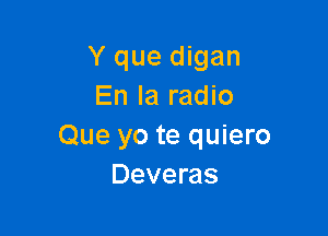 Y que digan
En la radio

Que yo te quiero
Deveras